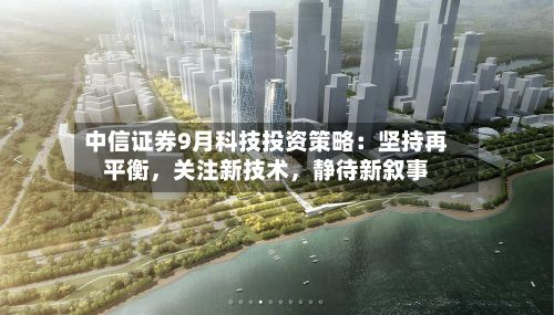 中信证券9月科技投资策略：坚持再平衡，关注新技术，静待新叙事-第2张图片