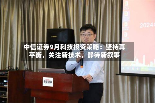 中信证券9月科技投资策略：坚持再平衡，关注新技术，静待新叙事