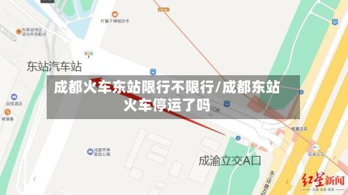成都火车东站限行不限行/成都东站火车停运了吗