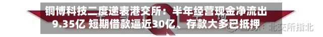 铜博科技二度递表港交所：半年经营现金净流出9.35亿 短期借款逼近30亿	、存款大多已抵押-第2张图片