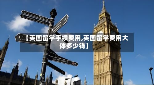 【英国留学手续费用,英国留学费用大体多少钱】