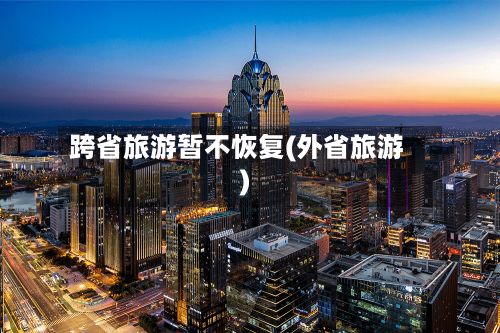 跨省旅游暂不恢复(外省旅游)
