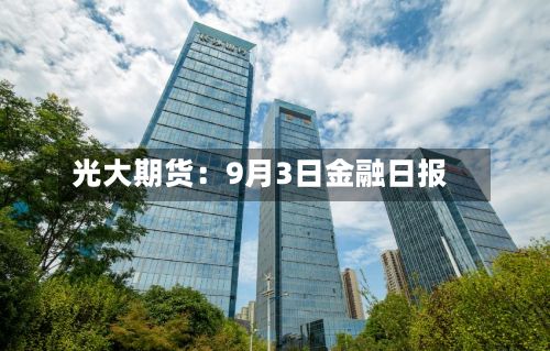 光大期货：9月3日金融日报-第1张图片
