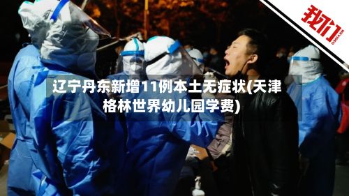 辽宁丹东新增11例本土无症状(天津格林世界幼儿园学费)-第2张图片