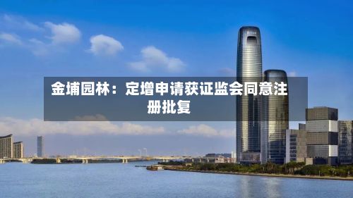 金埔园林：定增申请获证监会同意注册批复